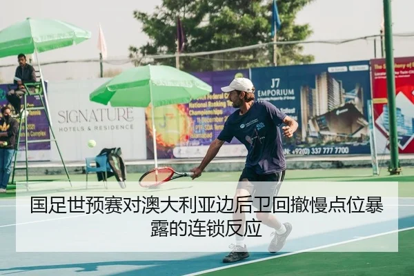 国足世预赛对澳大利亚边后卫回撤慢点位暴露的连锁反应