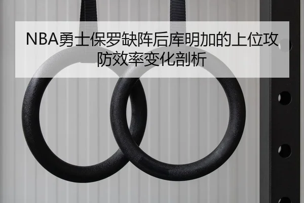 NBA勇士保罗缺阵后库明加的上位攻防效率变化剖析